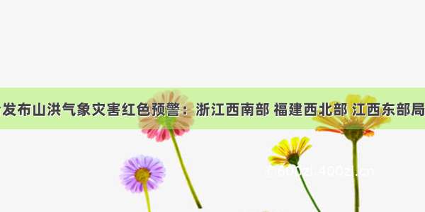 中央气象台发布山洪气象灾害红色预警：浙江西南部 福建西北部 江西东部局地发生山洪