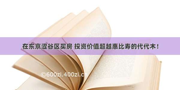 在东京涩谷区买房 投资价值超越惠比寿的代代木！