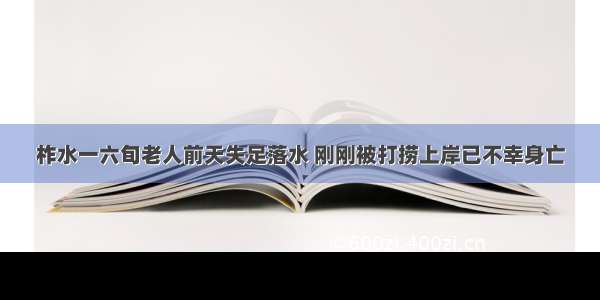 柞水一六旬老人前天失足落水 刚刚被打捞上岸已不幸身亡