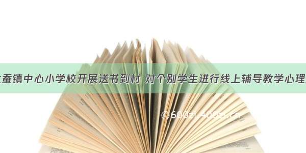 蓬安县龙蚕镇中心小学校开展送书到村 对个别学生进行线上辅导教学心理疏导活动