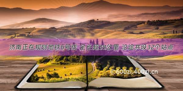 济南正在规划地铁6号线 全长超39公里 沿途共设32个站点