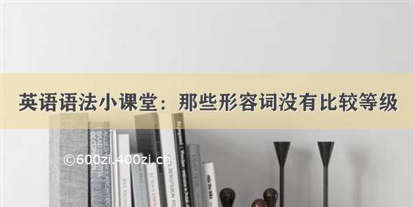 英语语法小课堂：那些形容词没有比较等级