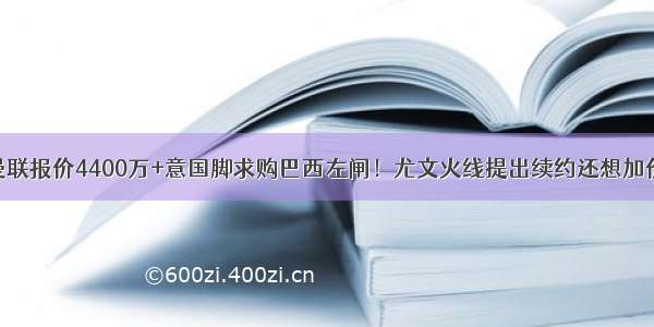 曼联报价4400万+意国脚求购巴西左闸！尤文火线提出续约还想加价