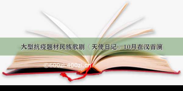 大型抗疫题材民族歌剧《天使日记》10月在汉首演
