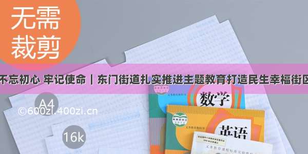 不忘初心 牢记使命｜东门街道扎实推进主题教育打造民生幸福街区