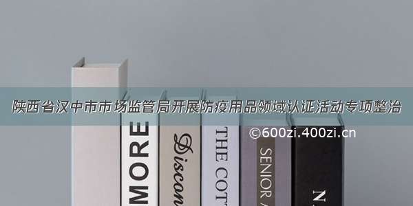 陕西省汉中市市场监管局开展防疫用品领域认证活动专项整治