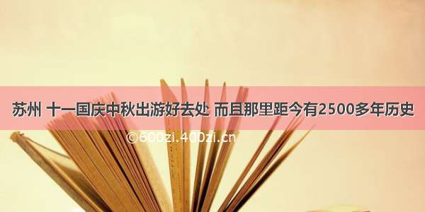 苏州 十一国庆中秋出游好去处 而且那里距今有2500多年历史