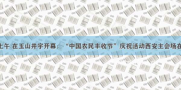 明天上午 在玉山井宇开幕：“中国农民丰收节”庆祝活动西安主会场在蓝田！