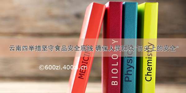 云南四举措坚守食品安全底线 确保人民群众“舌尖上的安全”