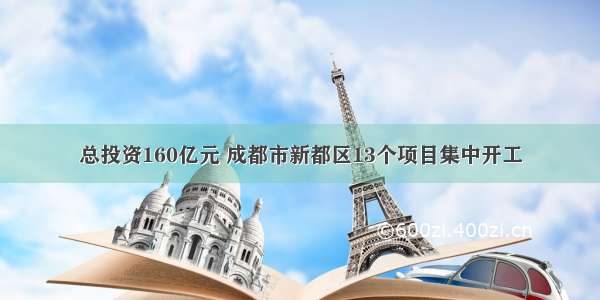 总投资160亿元 成都市新都区13个项目集中开工