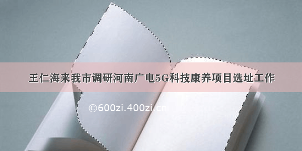 王仁海来我市调研河南广电5G科技康养项目选址工作
