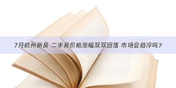 7月杭州新房 二手房价格涨幅双双回落 市场会趋冷吗？