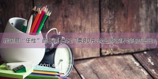 我国最“任性”的古镇 白天门票80元 晚上游客便可随意进出！