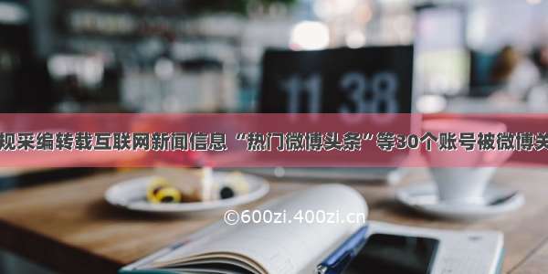 违规采编转载互联网新闻信息 “热门微博头条”等30个账号被微博关停