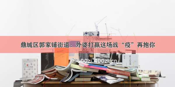 鼎城区郭家铺街道：外婆打赢这场战“疫”再抱你