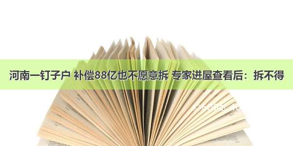 河南一钉子户 补偿88亿也不愿意拆 专家进屋查看后：拆不得