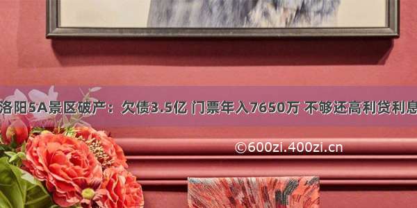 洛阳5A景区破产：欠债3.5亿 门票年入7650万 不够还高利贷利息