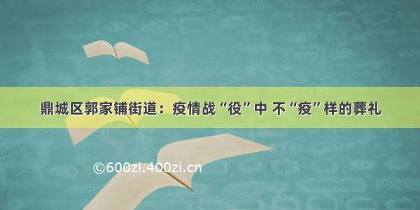 鼎城区郭家铺街道：疫情战“役”中 不“疫”样的葬礼