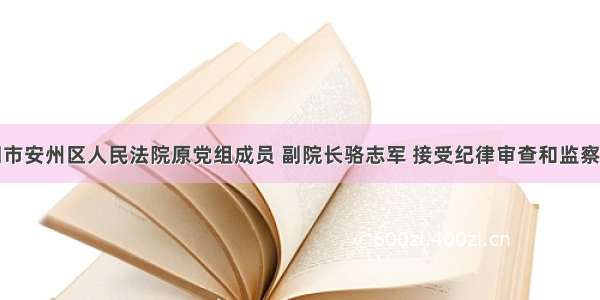 绵阳市安州区人民法院原党组成员 副院长骆志军 接受纪律审查和监察调查