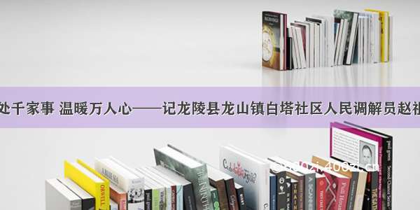 调处千家事 温暖万人心——记龙陵县龙山镇白塔社区人民调解员赵祖芹