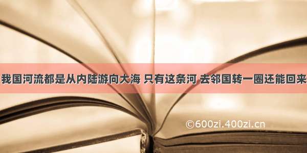 我国河流都是从内陆游向大海 只有这条河 去邻国转一圈还能回来