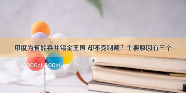 印度为何能吞并锡金王国 却不受制裁？主要原因有三个