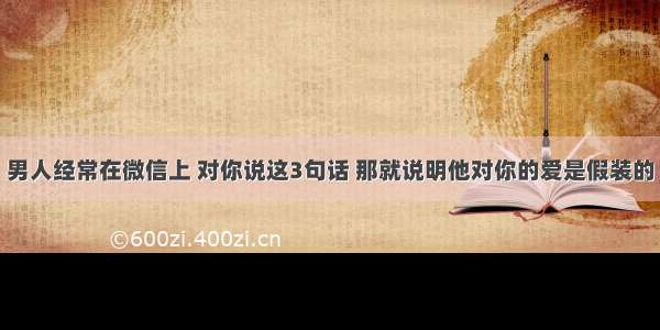 男人经常在微信上 对你说这3句话 那就说明他对你的爱是假装的