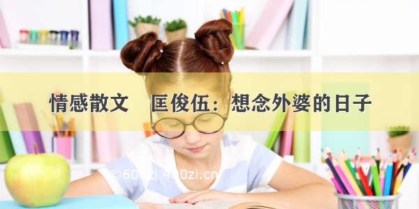 情感散文║匡俊伍：想念外婆的日子