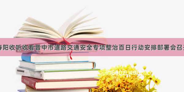 寿阳收听收看晋中市道路交通安全专项整治百日行动安排部署会召开