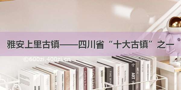 雅安上里古镇——四川省“十大古镇”之一