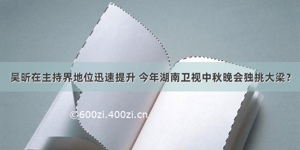 吴昕在主持界地位迅速提升 今年湖南卫视中秋晚会独挑大梁？