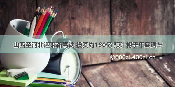 山西至河北迎来新高铁 投资约180亿 预计将于年底通车