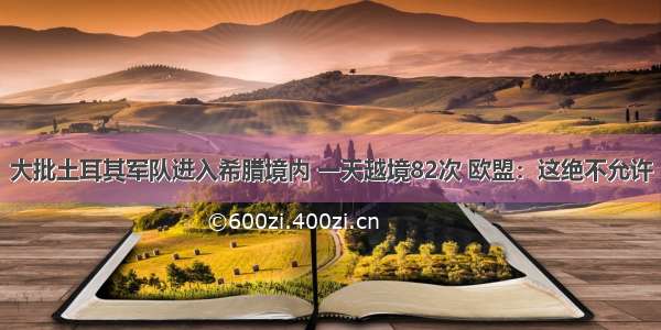 大批土耳其军队进入希腊境内 一天越境82次 欧盟：这绝不允许