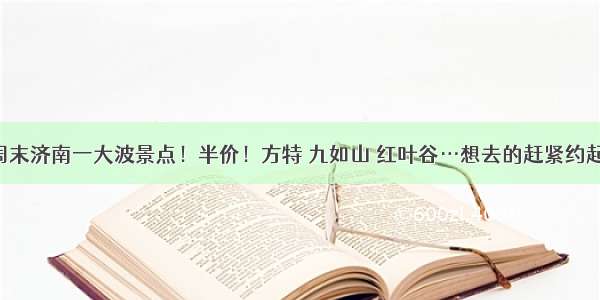 本周末济南一大波景点！半价！方特 九如山 红叶谷…想去的赶紧约起来！