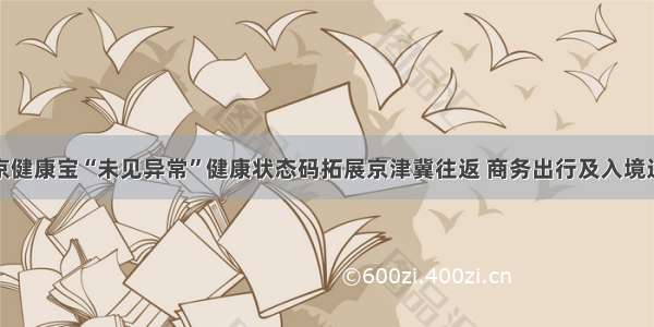 北京健康宝“未见异常”健康状态码拓展京津冀往返 商务出行及入境进京