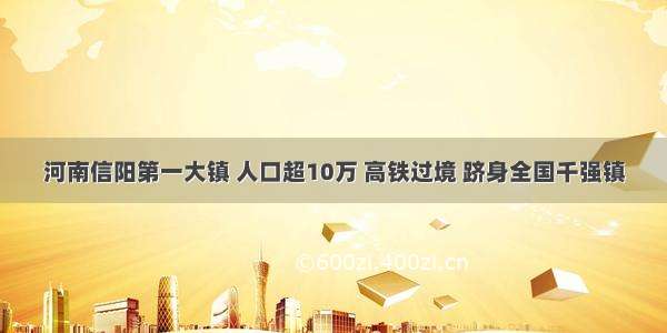 河南信阳第一大镇 人口超10万 高铁过境 跻身全国千强镇