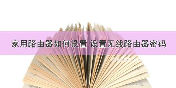 家用路由器如何设置 设置无线路由器密码