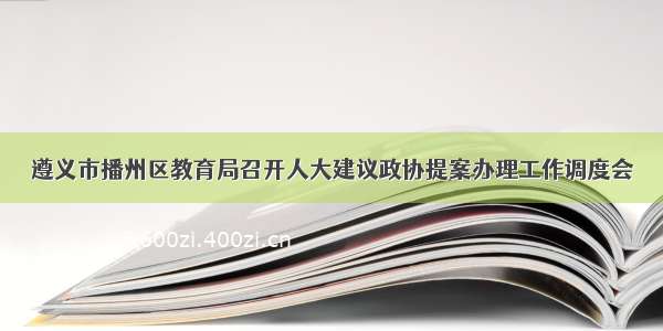 遵义市播州区教育局召开人大建议政协提案办理工作调度会