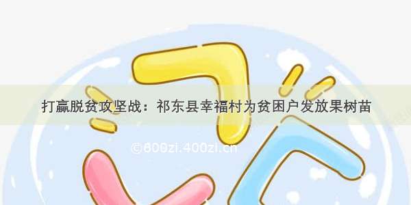 打赢脱贫攻坚战：祁东县幸福村为贫困户发放果树苗