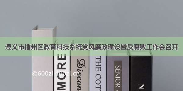 遵义市播州区教育科技系统党风廉政建设暨反腐败工作会召开