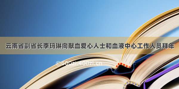 云南省副省长李玛琳向献血爱心人士和血液中心工作人员拜年