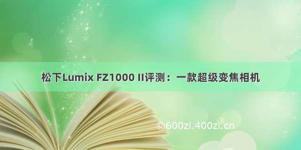 松下Lumix FZ1000 II评测：一款超级变焦相机
