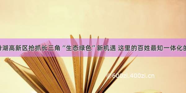 吴江汾湖高新区抢抓长三角“生态绿色”新机遇 这里的百姓最知一体化的“好”