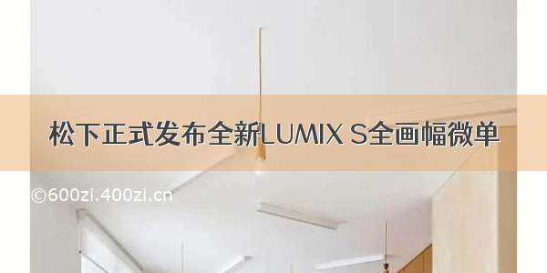 松下正式发布全新LUMIX S全画幅微单