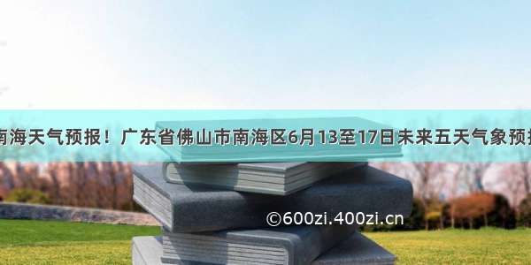 南海天气预报！广东省佛山市南海区6月13至17日未来五天气象预报