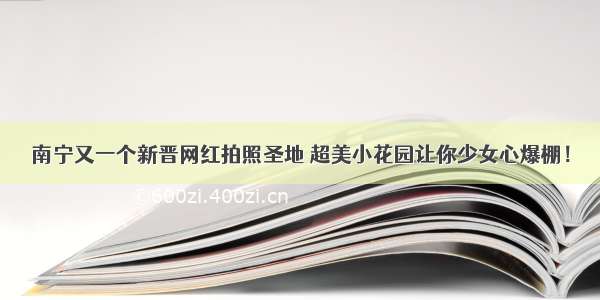 南宁又一个新晋网红拍照圣地 超美小花园让你少女心爆棚！