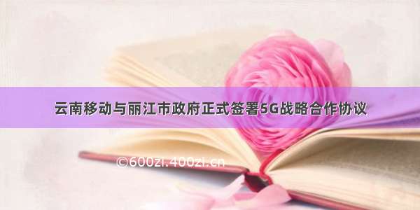 云南移动与丽江市政府正式签署5G战略合作协议