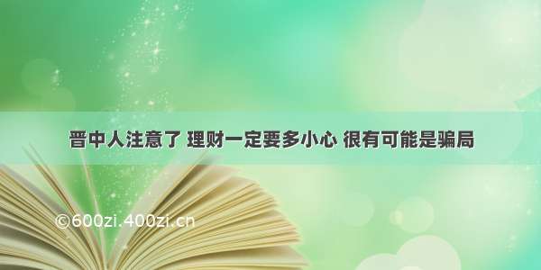 晋中人注意了 理财一定要多小心 很有可能是骗局