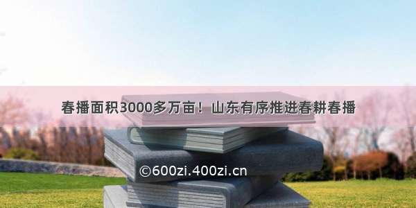 春播面积3000多万亩！山东有序推进春耕春播