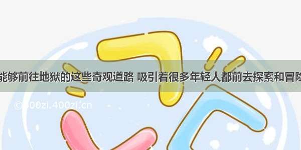 能够前往地狱的这些奇观道路 吸引着很多年轻人都前去探索和冒险